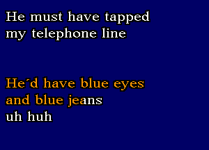 He must have tapped
my telephone line

Herd have blue eyes

and blue jeans
uh huh