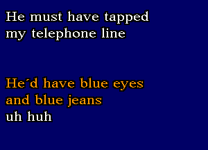 He must have tapped
my telephone line

Herd have blue eyes

and blue jeans
uh huh