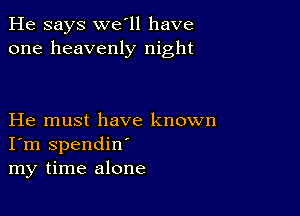 He says we'll have
one heavenly night

He must have known
I'm spendin'
my time alone