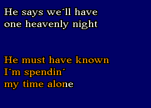 He says we'll have
one heavenly night

He must have known
I'm spendin'
my time alone