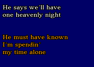 He says we'll have
one heavenly night

He must have known
I'm spendin'
my time alone