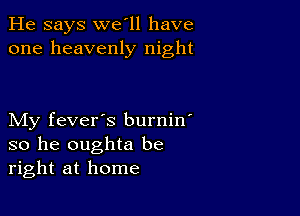 He says we'll have
one heavenly night

My fever's burnin'
so he oughta be
right at home