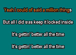 Yeah I could of said a million things
But all I did was keep it locked inside
It's gettin' better all the time

It's gettin' better all the time