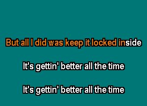 But all I did was keep it locked inside

It's gettin' better all the time

It's gettin' better all the time