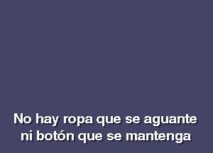 No hay ropa que se aguante
ni bot6n que se mantenga