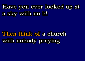 Have you ever looked up at
a sky with no b'

Then think of a church
With nobody praying