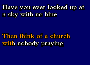 Have you ever looked up at
a sky with no blue

Then think of a church
With nobody praying