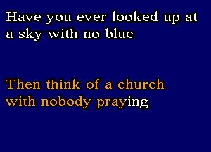 Have you ever looked up at
a sky with no blue

Then think of a church
With nobody praying