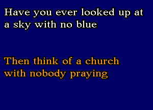 Have you ever looked up at
a sky with no blue

Then think of a church
With nobody praying