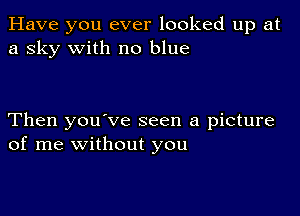 Have you ever looked up at
a sky with no blue

Then you've seen a picture
of me without you