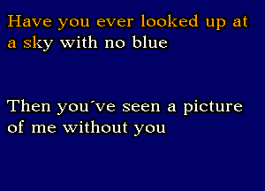 Have you ever looked up at
a sky with no blue

Then you've seen a picture
of me without you