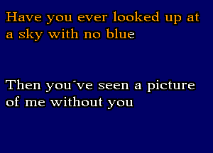 Have you ever looked up at
a sky with no blue

Then you've seen a picture
of me without you