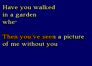 Have you walked
in a garden
whe'

Then you've seen a picture
of me without you