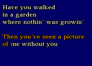 Have you walked
in a garden
where nothin' was growin'

Then you've seen a picture
of me without you