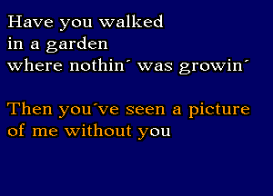 Have you walked
in a garden
where nothin' was growin'

Then you've seen a picture
of me without you