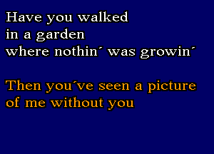 Have you walked
in a garden
where nothin' was growin'

Then you've seen a picture
of me without you