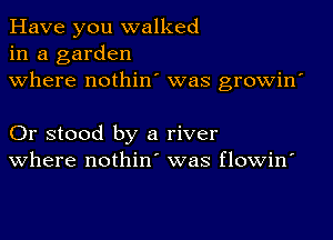 Have you walked
in a garden
where nothin' was growin'

Or stood by a river
where nothin' was flowin'