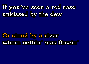 If you've seen a red rose
unkissed by the dew

Or stood by a river
where nothin was flowin'