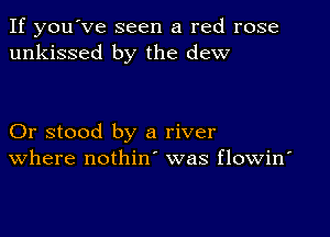 If you've seen a red rose
unkissed by the dew

Or stood by a river
where nothin was flowin'