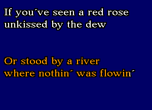 If you've seen a red rose
unkissed by the dew

Or stood by a river
where nothin was flowin'