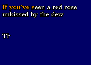 If you've seen a red rose
unkissed by the dew

Tb