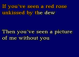 If you've seen a red rose
unkissed by the dew

Then you've seen a picture
of me without you