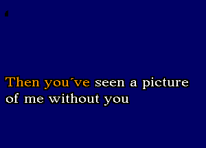 Then you've seen a picture
of me without you