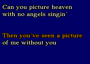 Can you picture heaven
with no angels singin'

Then you've seen a picture
of me without you