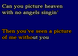 Can you picture heaven
with no angels singin'

Then you've seen a picture
of me without you