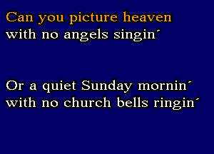 Can you picture heaven
with no angels singin'

Or a quiet Sunday mornin'
with no church bells ringin'