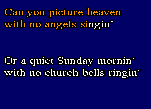 Can you picture heaven
with no angels singin'

Or a quiet Sunday mornin'
with no church bells ringin'