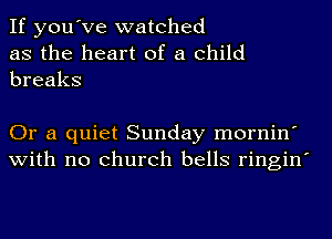 If you've watched
as the heart of a child
breaks

Or a quiet Sunday mornin'
with no church bells ringin'