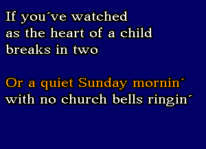 If you've watched
as the heart of a child
breaks in two

Or a quiet Sunday mornin'
with no church bells ringin'