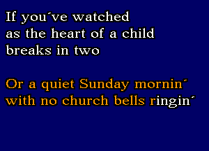 If you've watched
as the heart of a child
breaks in two

Or a quiet Sunday mornin'
with no church bells ringin'