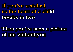 If you've watched
as the heart of a child
breaks in two

Then you've seen a picture
of me without you