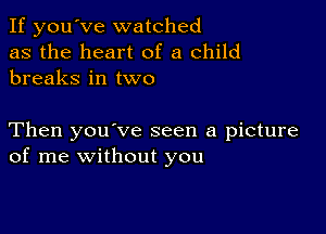 If you've watched
as the heart of a child
breaks in two

Then you've seen a picture
of me without you