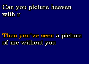 Can you picture heaven
with r

Then you've seen a picture
of me without you