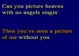 Can you picture heaven
with no angels singin'

Then you've seen a picture
of me without you