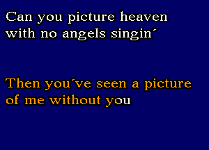 Can you picture heaven
with no angels singin'

Then you've seen a picture
of me without you