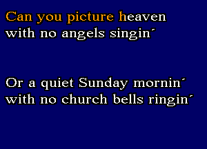 Can you picture heaven
with no angels singin'

Or a quiet Sunday mornin'
with no church bells ringin'