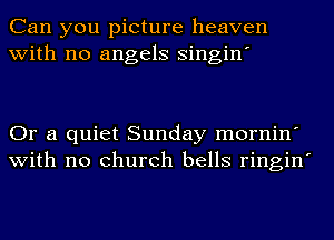 Can you picture heaven
with no angels singin'

Or a quiet Sunday mornin'
with no church bells ringin'