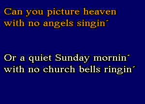 Can you picture heaven
with no angels singin'

Or a quiet Sunday mornin'
with no church bells ringin'