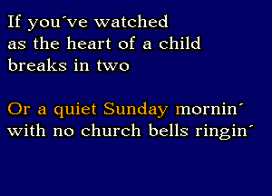 If you've watched
as the heart of a child
breaks in two

Or a quiet Sunday mornin'
with no church bells ringin'