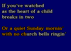 If you've watched
as the heart of a child
breaks in two

Or a quiet Sunday mornin'
with no church bells ringin'