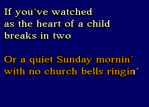 If you've watched
as the heart of a child
breaks in two

Or a quiet Sunday mornin'
with no church bells ringin'