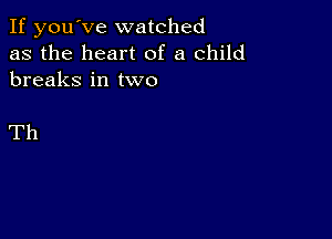 If you've watched
as the heart of a child
breaks in two

Th