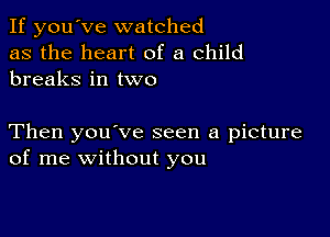 If you've watched
as the heart of a child
breaks in two

Then you've seen a picture
of me without you