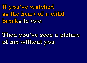 If you've watched
as the heart of a child
breaks in two

Then you've seen a picture
of me without you