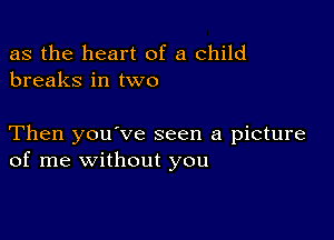 as the heart of a child
breaks in two

Then you've seen a picture
of me without you