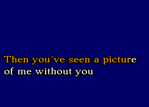 Then you've seen a picture
of me without you